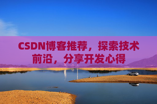 CSDN博客推荐,探索技术前沿,分享开发心得 CSDN博客推荐,探索技术前沿,分享开发心得